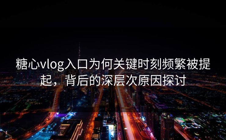 糖心vlog入口为何关键时刻频繁被提起，背后的深层次原因探讨