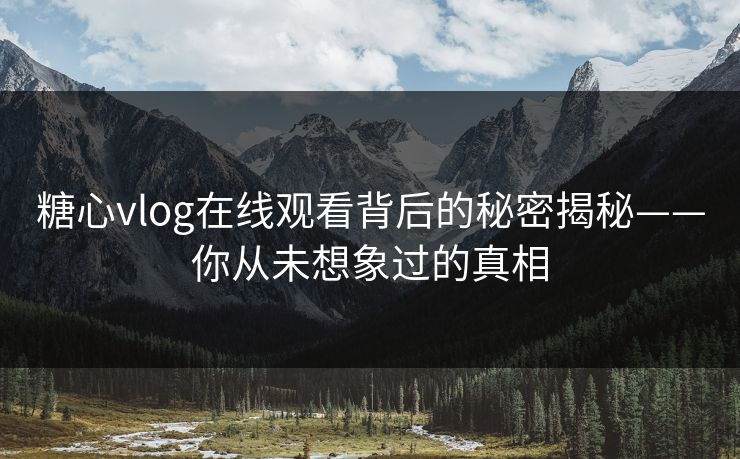 糖心vlog在线观看背后的秘密揭秘——你从未想象过的真相