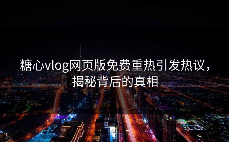 糖心vlog网页版免费重热引发热议，揭秘背后的真相