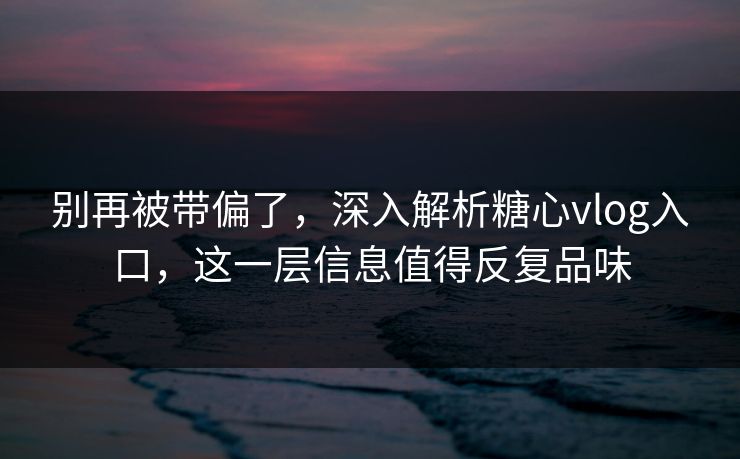 别再被带偏了，深入解析糖心vlog入口，这一层信息值得反复品味