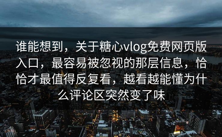 谁能想到，关于糖心vlog免费网页版入口，最容易被忽视的那层信息，恰恰才最值得反复看，越看越能懂为什么评论区突然变了味