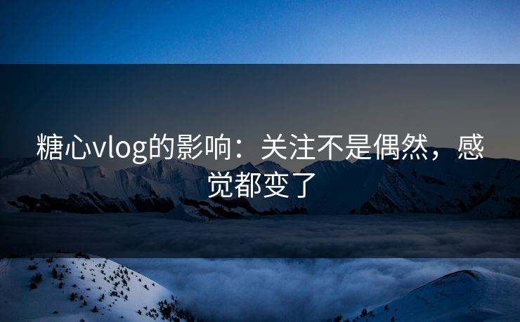 糖心vlog的影响：关注不是偶然，感觉都变了