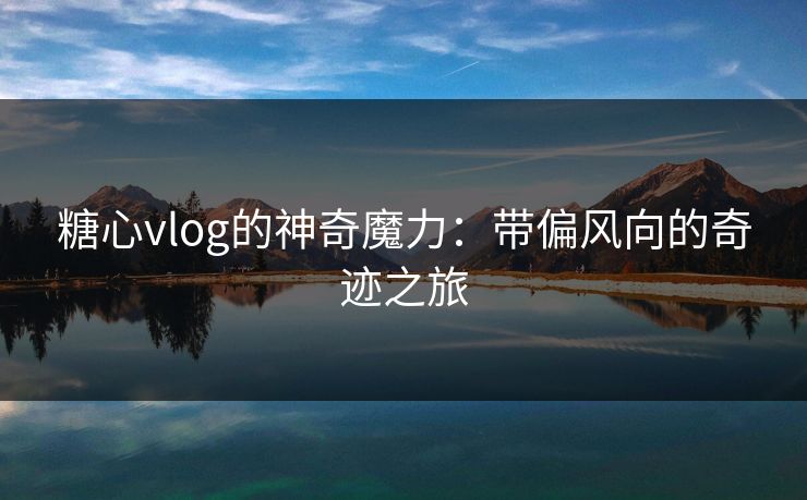 糖心vlog的神奇魔力：带偏风向的奇迹之旅