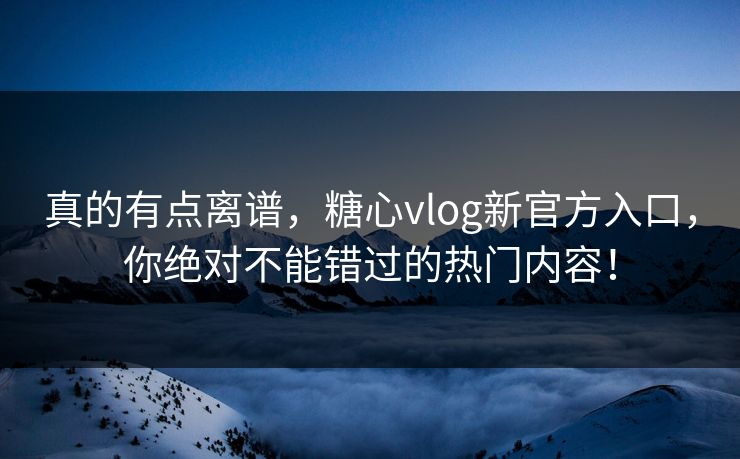 真的有点离谱，糖心vlog新官方入口，你绝对不能错过的热门内容！