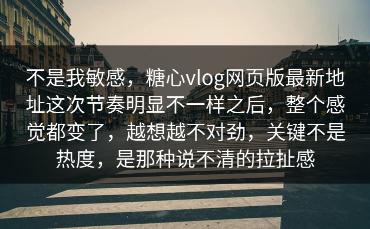 不是我敏感，糖心vlog网页版最新地址这次节奏明显不一样之后，整个感觉都变了，越想越不对劲，关键不是热度，是那种说不清的拉扯感