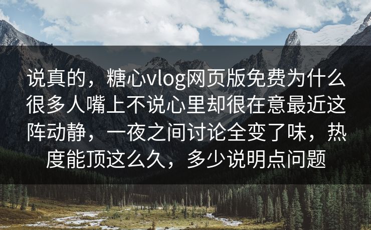 说真的，糖心vlog网页版免费为什么很多人嘴上不说心里却很在意最近这阵动静，一夜之间讨论全变了味，热度能顶这么久，多少说明点问题