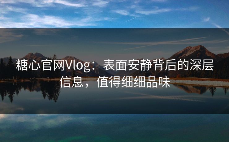 糖心官网Vlog：表面安静背后的深层信息，值得细细品味