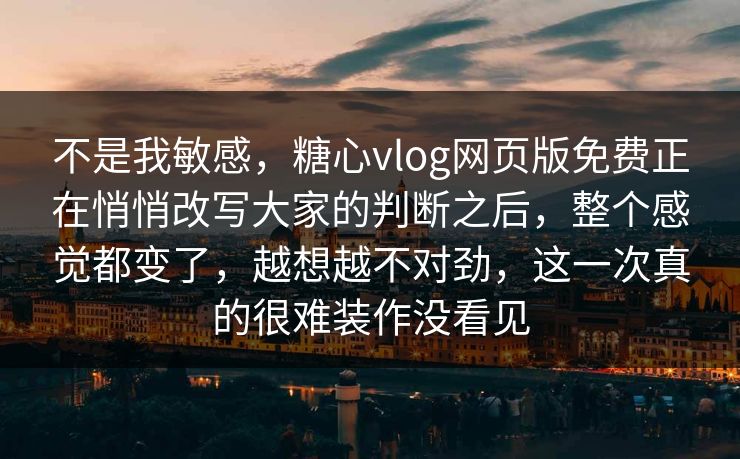 不是我敏感，糖心vlog网页版免费正在悄悄改写大家的判断之后，整个感觉都变了，越想越不对劲，这一次真的很难装作没看见