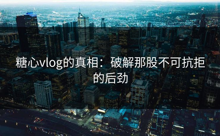 糖心vlog的真相:破解那股不可抗拒的后劲 糖心vlog的真相:破解那股不可抗拒的后劲