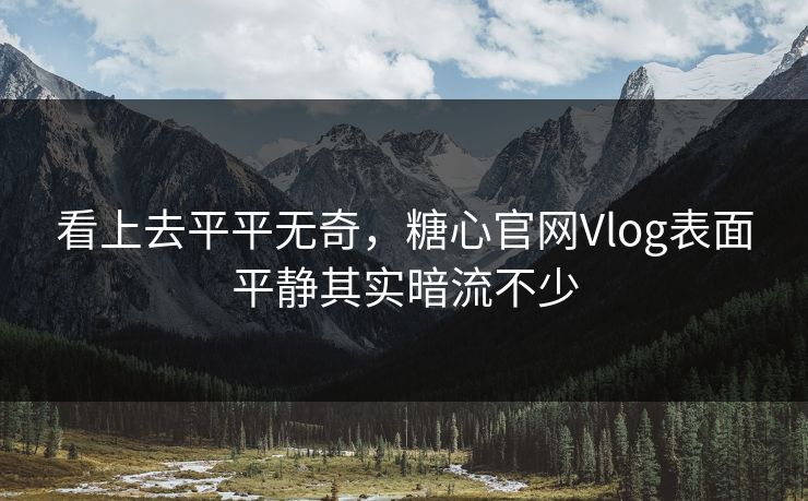 看上去平平无奇，糖心官网Vlog表面平静其实暗流不少