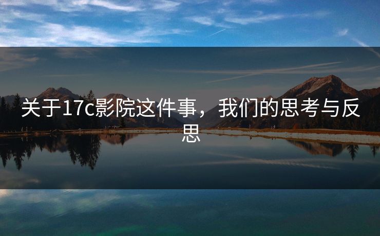 关于17c影院这件事，我们的思考与反思